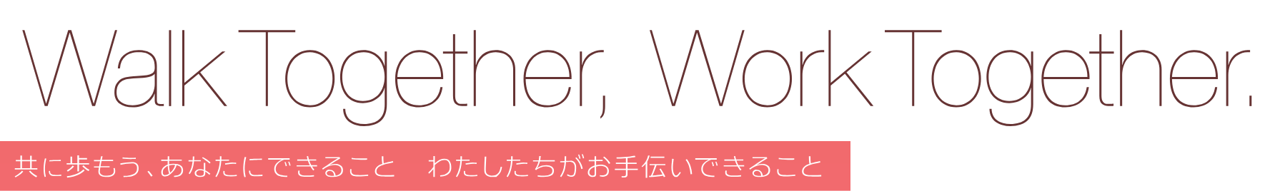 Walk Together, Work Together. 共に歩もう、あなたにできること　わたしたちがお手伝いできること